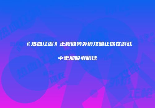 《热血江湖》正枪四转外形攻略让你在游戏中更加吸引眼球