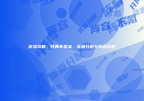 游戏攻略：开局不氪金，资源分配与阵容搭配