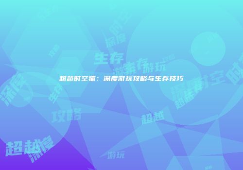 超越时空猫：深度游玩攻略与生存技巧
