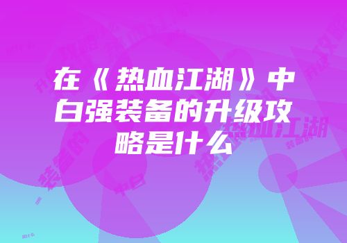 在《热血江湖》中白强装备的升级攻略是什么