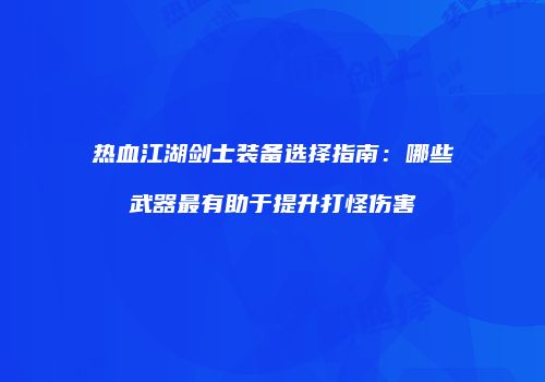 热血江湖剑士装备选择指南：哪些武器最有助于提升打怪伤害