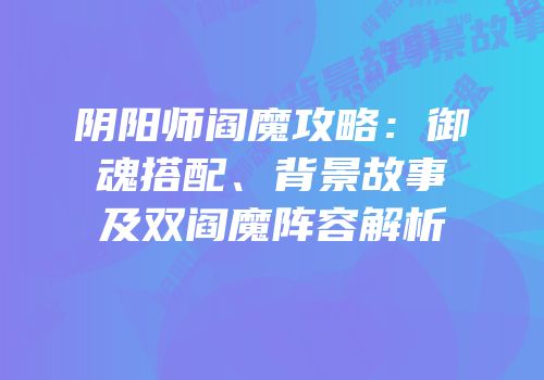 阴阳师阎魔攻略：御魂搭配、背景故事及双阎魔阵容解析