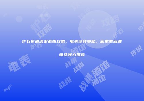 炉石传说酒馆战棋攻略：电表倒转策略、版本更新解析及强力推荐