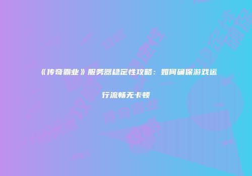 《传奇霸业》服务器稳定性攻略：如何确保游戏运行流畅无卡顿