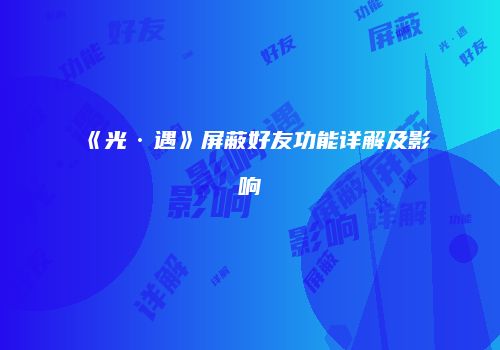《光·遇》屏蔽好友功能详解及影响