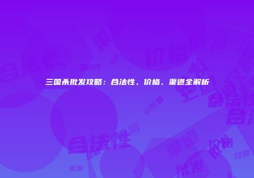 三国杀批发攻略：合法性、价格、渠道全解析