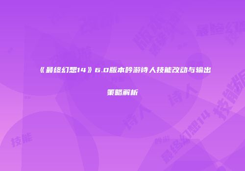 《最终幻想14》6.0版本吟游诗人技能改动与输出策略解析