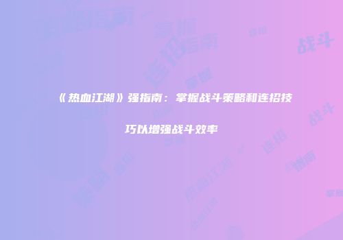 《热血江湖》强指南：掌握战斗策略和连招技巧以增强战斗效率