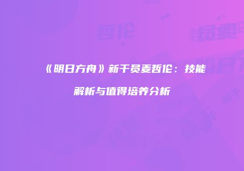 《明日方舟》新干员麦哲伦：技能解析与值得培养分析