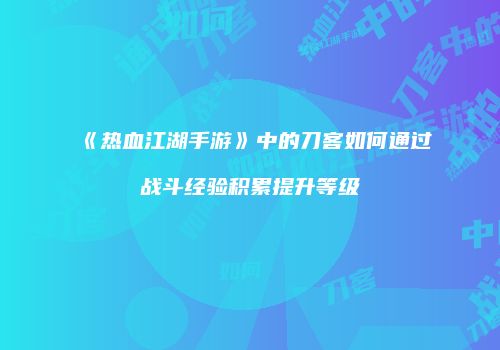 《热血江湖手游》中的刀客如何通过战斗经验积累提升等级