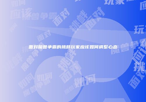 面对魔兽争霸的挑衅玩家应该如何调整心态