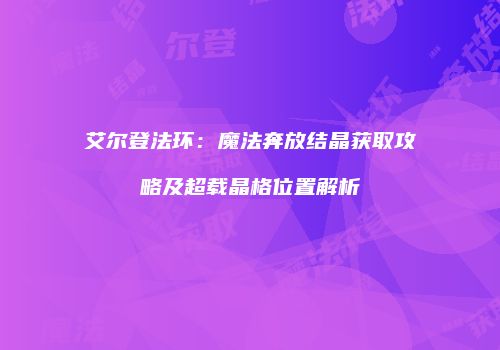 艾尔登法环：魔法奔放结晶获取攻略及超载晶格位置解析