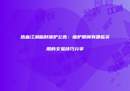 热血江湖临时维护公告：维护期间有哪些实用的交易技巧分享