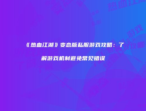 《热血江湖》变态版私服游戏攻略：了解游戏机制避免常见错误