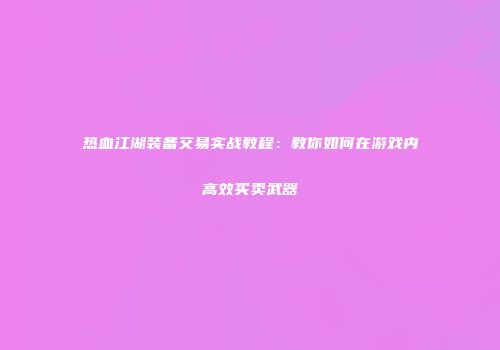 热血江湖装备交易实战教程：教你如何在游戏内高效买卖武器