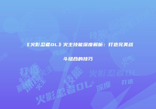 《火影忍者OL》火主技能深度解析：打造完美战斗组合的技巧