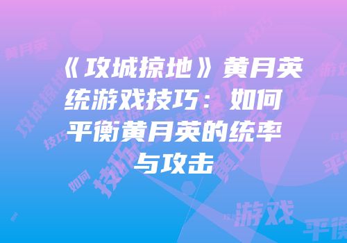 《攻城掠地》黄月英统游戏技巧：如何平衡黄月英的统率与攻击