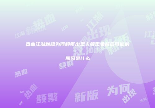 热血江湖新版为何频繁出现卡顿现象背后可能的原因是什么