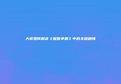 大帝如何解读《魔兽争霸》中的关键剧情