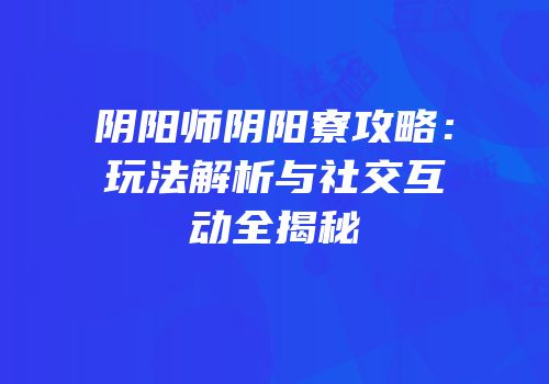 阴阳师阴阳寮攻略：玩法解析与社交互动全揭秘
