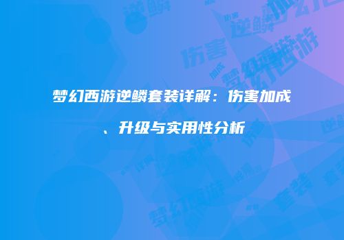 梦幻西游逆鳞套装详解：伤害加成、升级与实用性分析