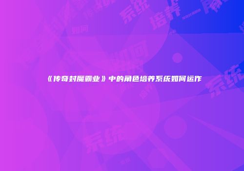 《传奇封魔霸业》中的角色培养系统如何运作