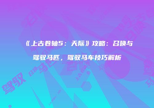 《上古卷轴5：天际》攻略：召唤与驾驭马匹，驾驭马车技巧解析