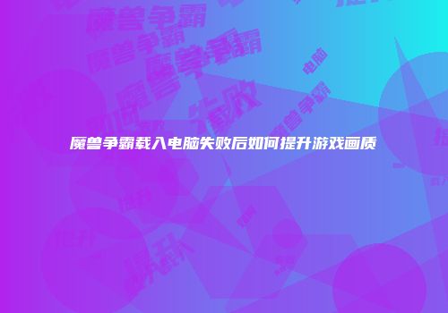 魔兽争霸载入电脑失败后如何提升游戏画质