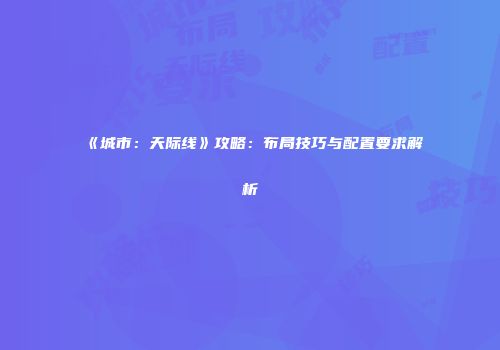 《城市：天际线》攻略：布局技巧与配置要求解析