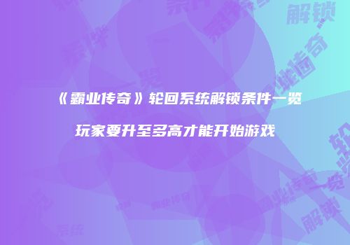 《霸业传奇》轮回系统解锁条件一览玩家要升至多高才能开始游戏