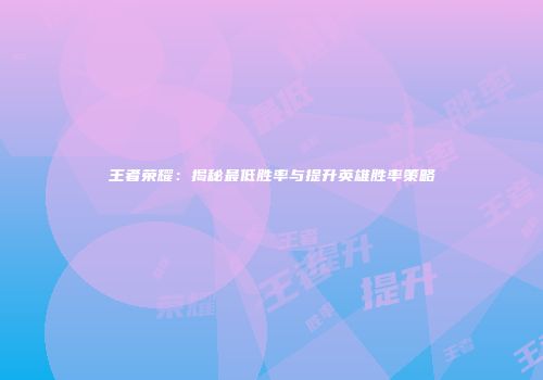 王者荣耀：揭秘最低胜率与提升英雄胜率策略