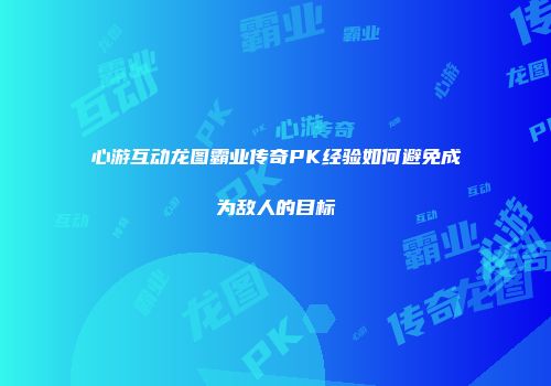 心游互动龙图霸业传奇PK经验如何避免成为敌人的目标