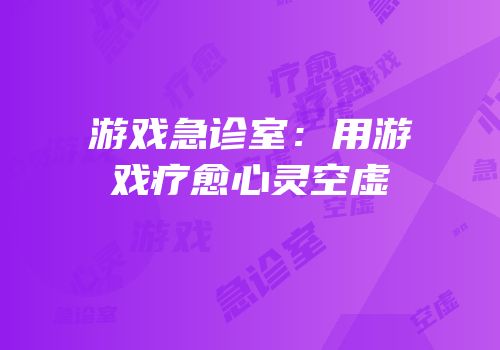 游戏急诊室：用游戏疗愈心灵空虚