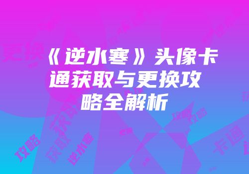 《逆水寒》头像卡通获取与更换攻略全解析