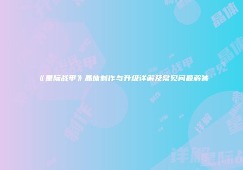 《星际战甲》晶体制作与升级详解及常见问题解答