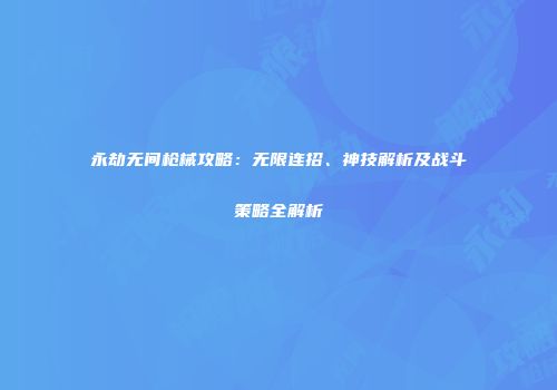 永劫无间枪械攻略：无限连招、神技解析及战斗策略全解析