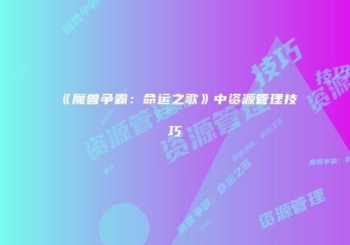 《魔兽争霸：命运之歌》中资源管理技巧