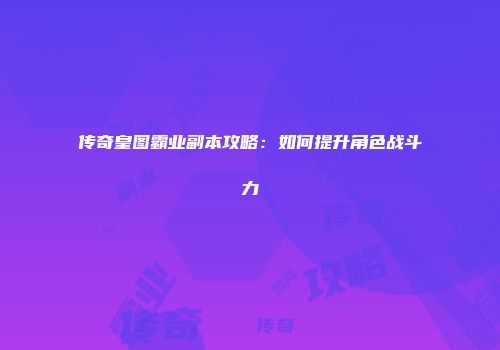 传奇皇图霸业副本攻略：如何提升角色战斗力