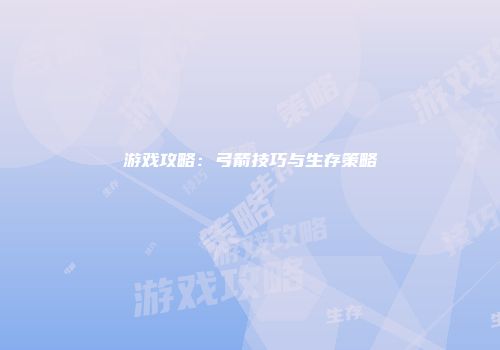 游戏攻略：弓箭技巧与生存策略