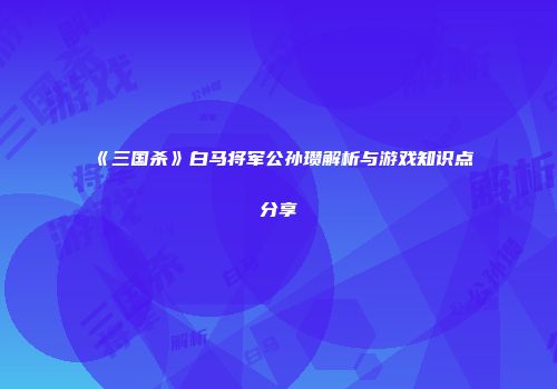 《三国杀》白马将军公孙瓒解析与游戏知识点分享