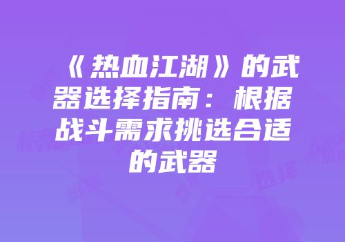 《热血江湖》的武器选择指南：根据战斗需求挑选合适的武器
