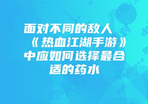 面对不同的敌人《热血江湖手游》中应如何选择最合适的药水