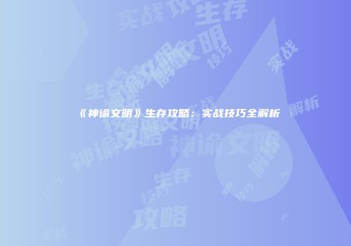 《神谕文明》生存攻略：实战技巧全解析