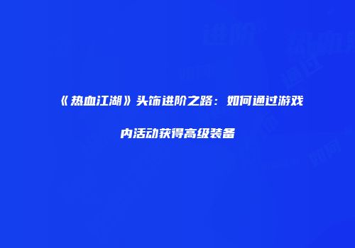 《热血江湖》头饰进阶之路：如何通过游戏内活动获得高级装备