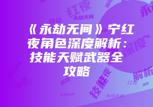 《永劫无间》宁红夜角色深度解析：技能天赋武器全攻略