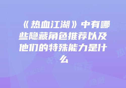 《热血江湖》中有哪些隐藏角色推荐以及他们的特殊能力是什么