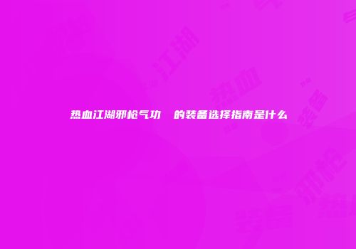 热血江湖邪枪气功遙環的装备选择指南是什么