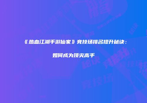 《热血江湖手游仙家》竞技场排名提升秘诀：如何成为顶尖高手