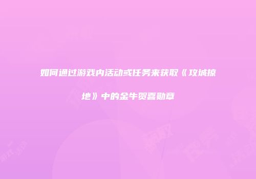 如何通过游戏内活动或任务来获取《攻城掠地》中的金牛贺喜勋章