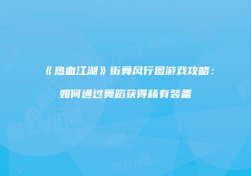 《热血江湖》街舞风行图游戏攻略：如何通过舞蹈获得稀有装备